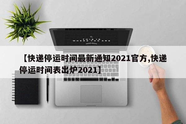 2020快递停运时间-2021年快递停运时间表出炉-第3张图片